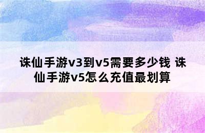 诛仙手游v3到v5需要多少钱 诛仙手游v5怎么充值最划算